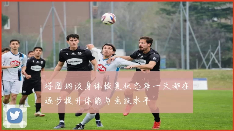 塔图姆谈身体恢复状态每一天都在逐步提升体能与竞技水平